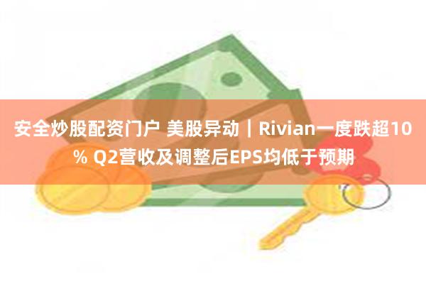 安全炒股配资门户 美股异动｜Rivian一度跌超10% Q2营收及调整后EPS均低于预期