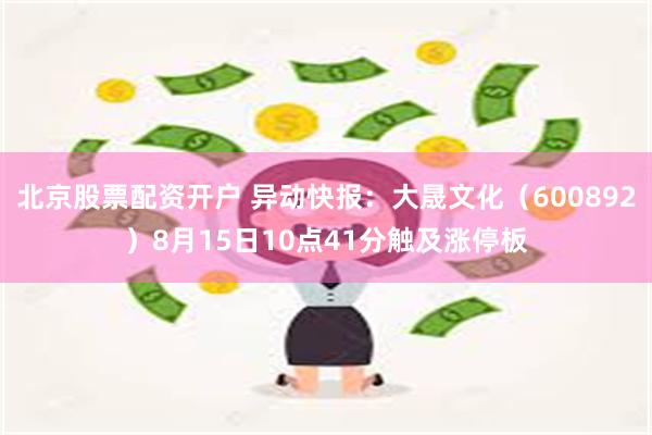 北京股票配资开户 异动快报：大晟文化（600892）8月15日10点41分触及涨停板