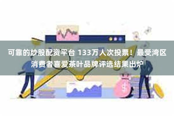 可靠的炒股配资平台 133万人次投票！最受湾区消费者喜爱茶叶品牌评选结果出炉