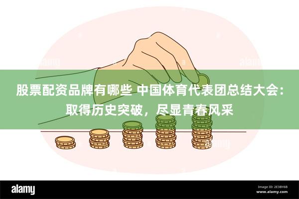 股票配资品牌有哪些 中国体育代表团总结大会：取得历史突破，尽显青春风采