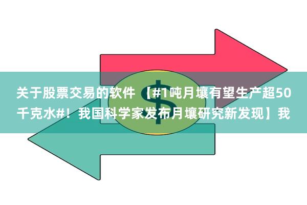 关于股票交易的软件 【#1吨月壤有望生产超50千克水#！我国科学家发布月壤研究新发现】我