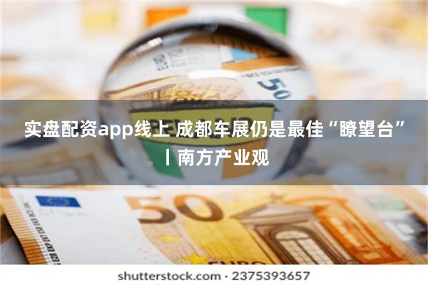 实盘配资app线上 成都车展仍是最佳“瞭望台”丨南方产业观