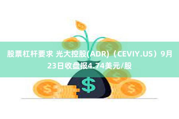 股票杠杆要求 光大控股(ADR)（CEVIY.US）9月23日收盘报4.74美元/股