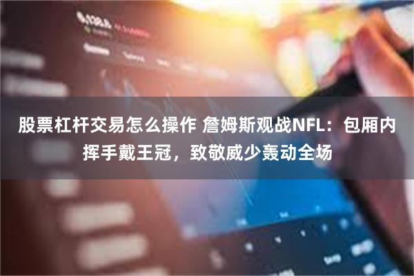 股票杠杆交易怎么操作 詹姆斯观战NFL：包厢内挥手戴王冠，致敬威少轰动全场