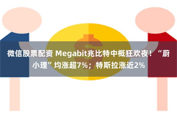 微信股票配资 Megabit兆比特中概狂欢夜！“蔚小理”均涨超7%；特斯拉涨近2%