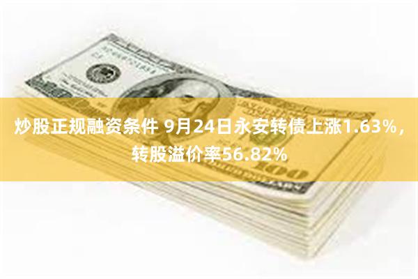 炒股正规融资条件 9月24日永安转债上涨1.63%，转股溢价率56.82%