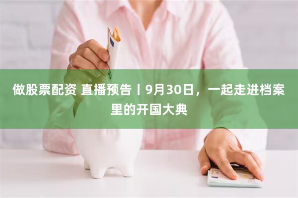 做股票配资 直播预告丨9月30日，一起走进档案里的开国大典