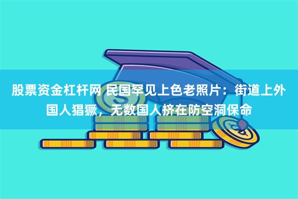 股票资金杠杆网 民国罕见上色老照片：街道上外国人猖獗，无数国人挤在防空洞保命