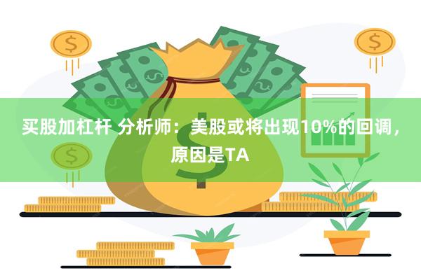 买股加杠杆 分析师：美股或将出现10%的回调，原因是TA