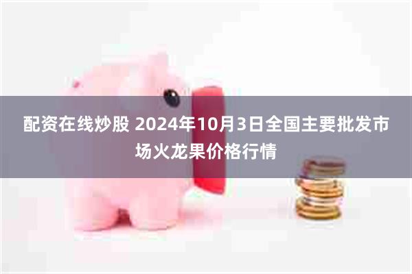 配资在线炒股 2024年10月3日全国主要批发市场火龙果价格行情