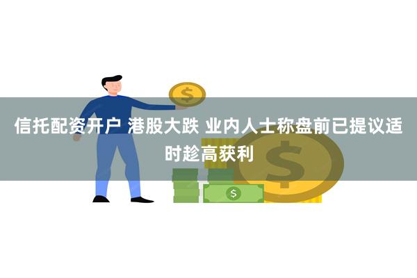 信托配资开户 港股大跌 业内人士称盘前已提议适时趁高获利