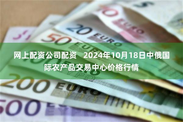 网上配资公司配资   2024年10月18日中俄国际农产品交易中心价格行情