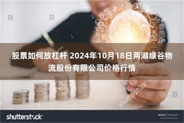 股票如何放杠杆 2024年10月18日两湖绿谷物流股份有限公司价格行情