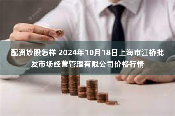 配资炒股怎样 2024年10月18日上海市江桥批发市场经营管理有限公司价格行情