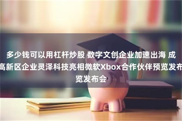 多少钱可以用杠杆炒股 数字文创企业加速出海 成都高新区企业灵泽科技亮相微软Xbox合作伙伴预览发布会