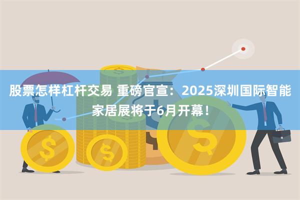 股票怎样杠杆交易 重磅官宣：2025深圳国际智能家居展将于6月开幕！