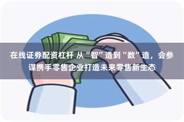 在线证劵配资杠杆 从“智”造到“数”造，会参谋携手零售企业打造未来零售新生态