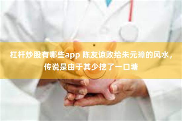 杠杆炒股有哪些app 陈友谅败给朱元璋的风水，传说是由于其少挖了一口塘