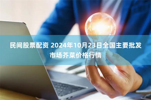 民间股票配资 2024年10月23日全国主要批发市场芥菜价格行情