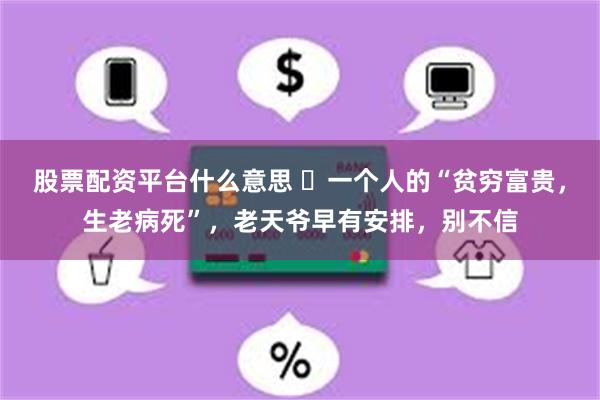 股票配资平台什么意思 ​一个人的“贫穷富贵，生老病死”，老天爷早有安排，别不信