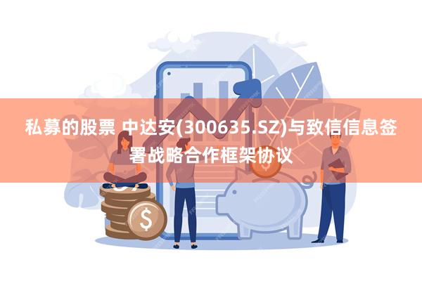 私募的股票 中达安(300635.SZ)与致信信息签署战略合作框架协议