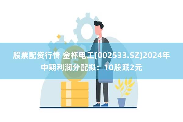 股票配资行情 金杯电工(002533.SZ)2024年中期利润分配拟：10股派2元