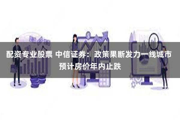 配资专业股票 中信证券：政策果断发力一线城市 预计房价年内止跌