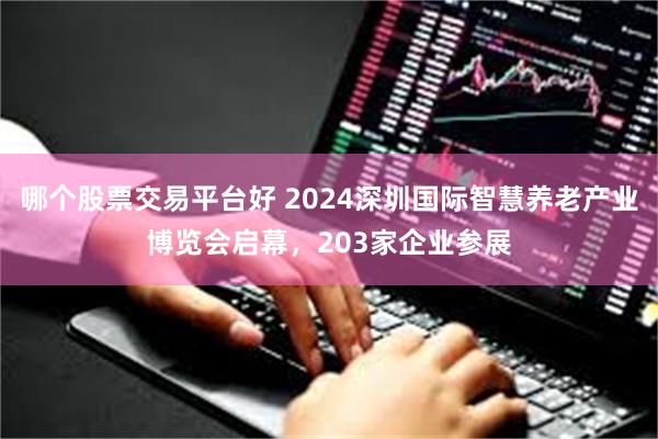 哪个股票交易平台好 2024深圳国际智慧养老产业博览会启幕，203家企业参展