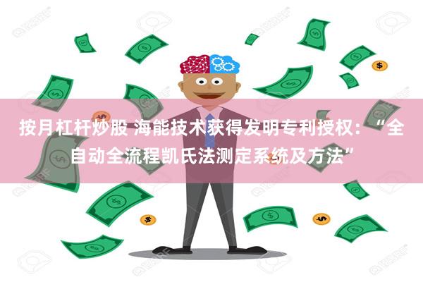 按月杠杆炒股 海能技术获得发明专利授权：“全自动全流程凯氏法测定系统及方法”