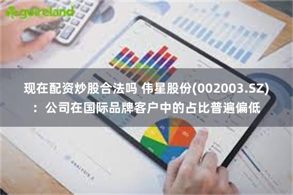 现在配资炒股合法吗 伟星股份(002003.SZ)：公司在国际品牌客户中的占比普遍偏低