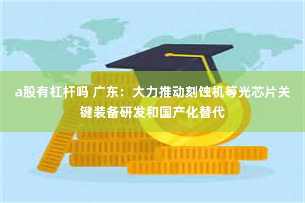 a股有杠杆吗 广东：大力推动刻蚀机等光芯片关键装备研发和国产化替代