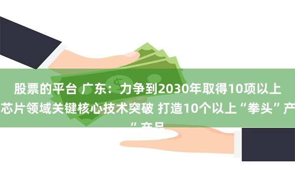 股票的平台 广东：力争到2030年取得10项以上光芯片领域关键核心技术突破 打造10个以上“拳头”产品