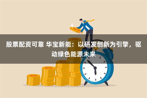 股票配资可靠 华宝新能：以研发创新为引擎，驱动绿色能源未来