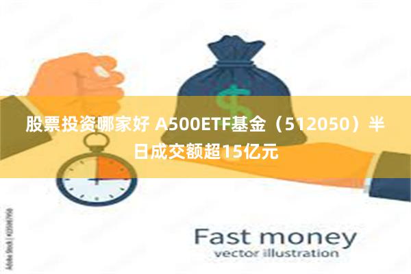 股票投资哪家好 A500ETF基金（512050）半日成交额超15亿元