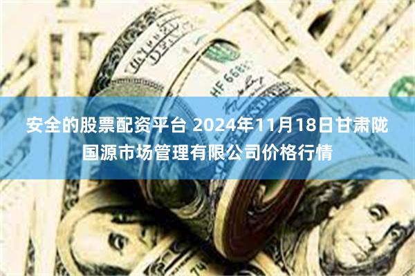 安全的股票配资平台 2024年11月18日甘肃陇国源市场管理有限公司价格行情