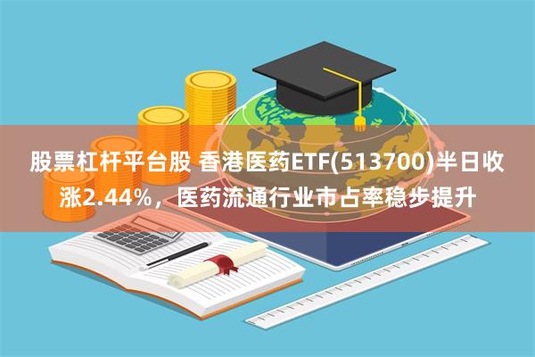 股票杠杆平台股 香港医药ETF(513700)半日收涨2.44%，医药流通行业市占率稳步提升