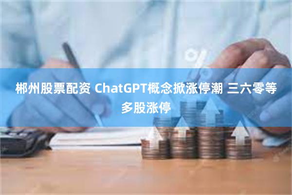 郴州股票配资 ChatGPT概念掀涨停潮 三六零等多股涨停