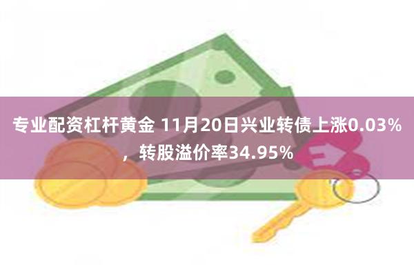 专业配资杠杆黄金 11月20日兴业转债上涨0.03%，转股溢价率34.95%