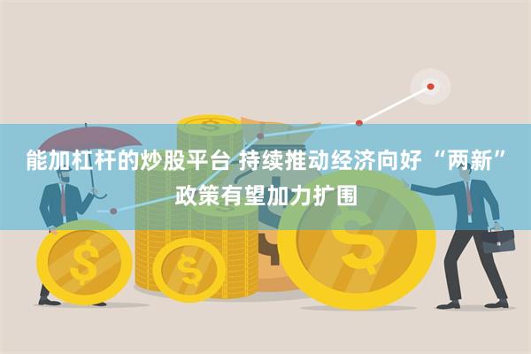 能加杠杆的炒股平台 持续推动经济向好 “两新”政策有望加力扩围