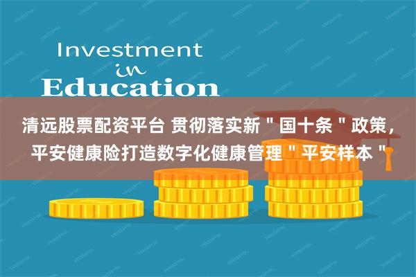 清远股票配资平台 贯彻落实新＂国十条＂政策，平安健康险打造数字化健康管理＂平安样本＂