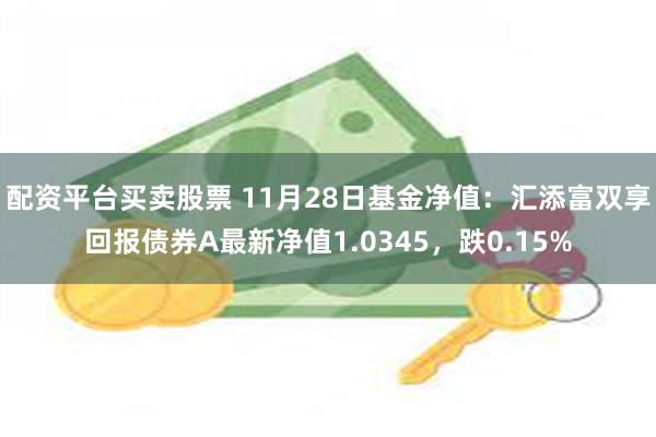 配资平台买卖股票 11月28日基金净值：汇添富双享回报债券A最新净值1.0345，跌0.15%