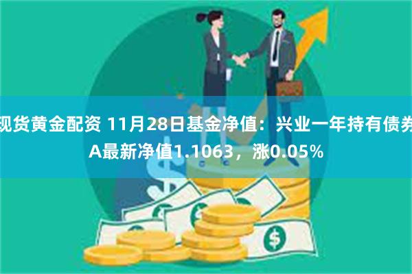 现货黄金配资 11月28日基金净值：兴业一年持有债券A最新净值1.1063，涨0.05%