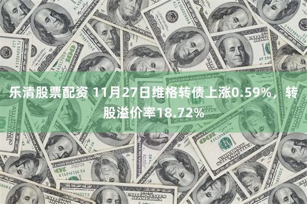 乐清股票配资 11月27日维格转债上涨0.59%，转股溢价率18.72%