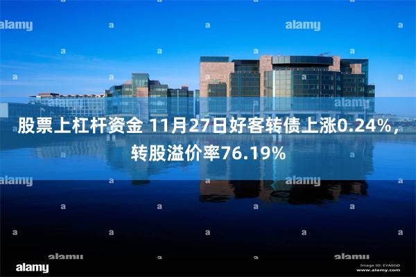 股票上杠杆资金 11月27日好客转债上涨0.24%，转股溢价率76.19%