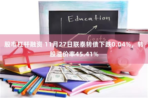 股市杠杆融资 11月27日联泰转债下跌0.04%，转股溢价率45.41%