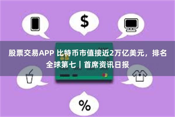 股票交易APP 比特币市值接近2万亿美元，排名全球第七｜首席资讯日报