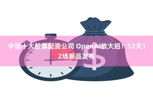 中国十大股票配资公司 OpenAI放大招！12天12场新品发布