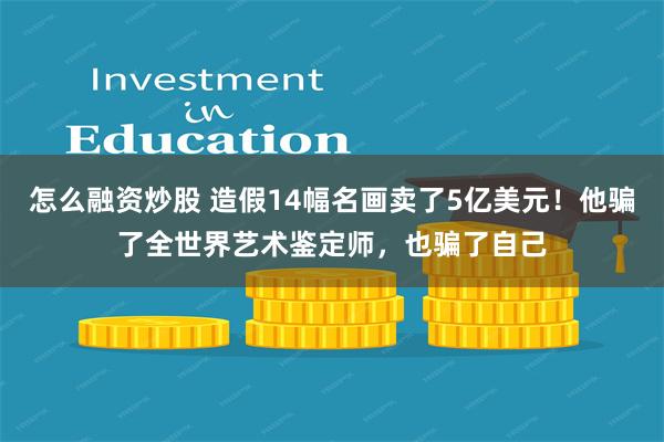 怎么融资炒股 造假14幅名画卖了5亿美元！他骗了全世界艺术鉴定师，也骗了自己