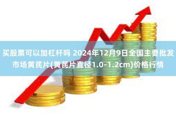 买股票可以加杠杆吗 2024年12月9日全国主要批发市场黄芪片(黄芪片直径1.0-1.2cm)价格行情