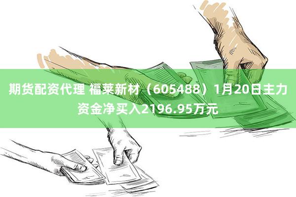 期货配资代理 福莱新材（605488）1月20日主力资金净买入2196.95万元